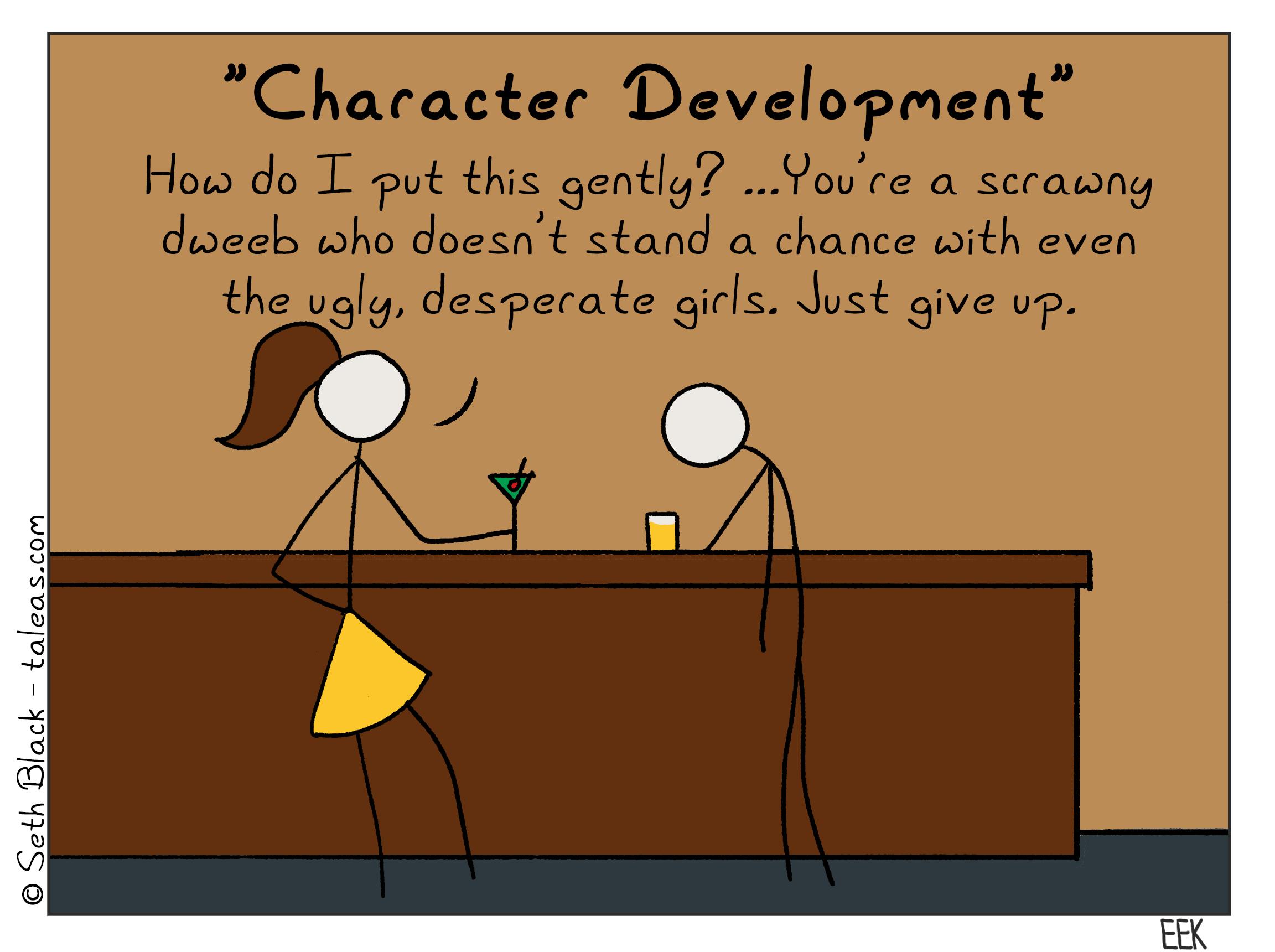 "Character Building" A female stick figure talking to a male stick figure at a bar. "How do I put this gently? You are a scrawny dweeb who doesn't stand a chance with even the ugly, desperate girls. Just give up."