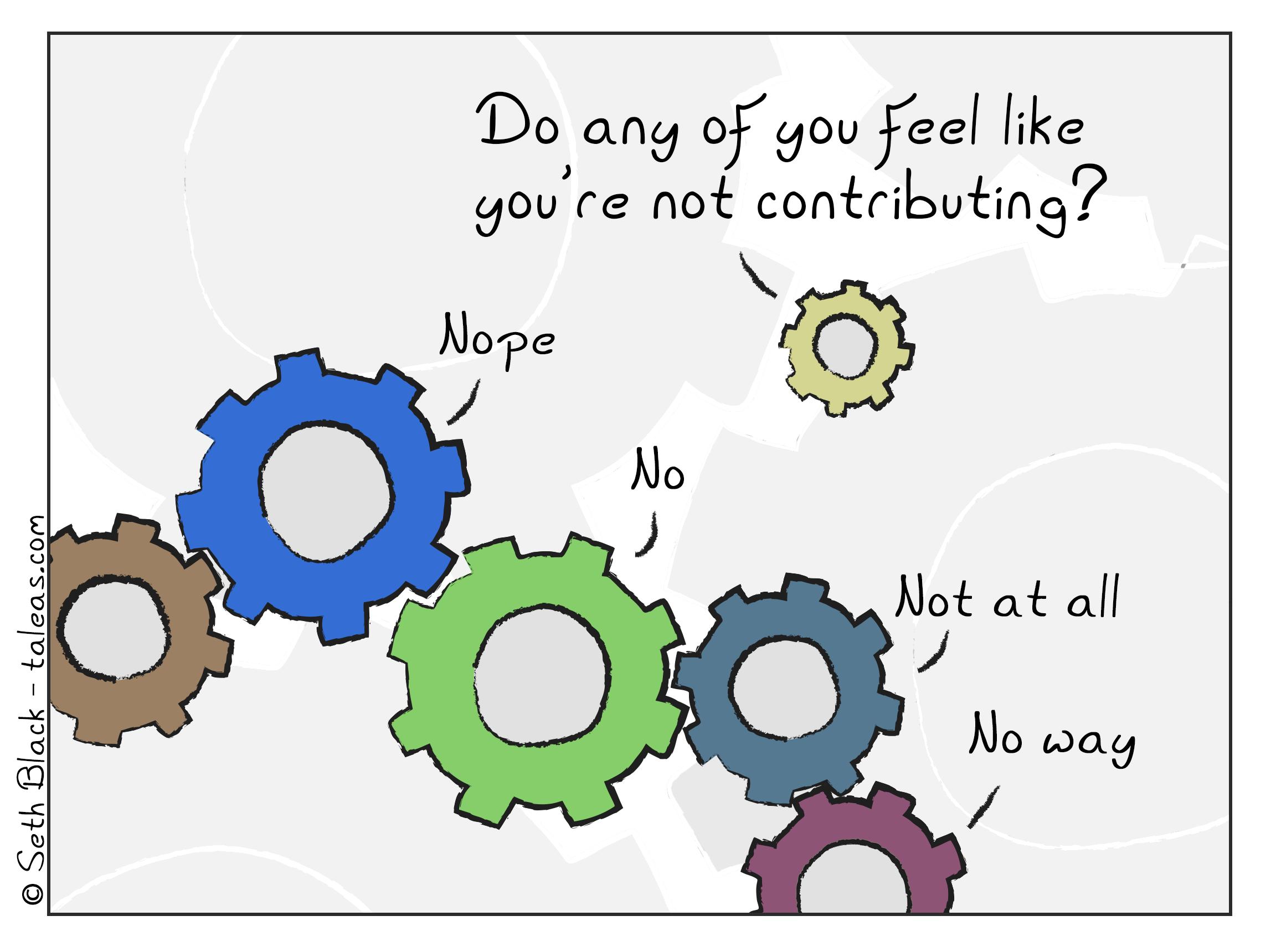 A machine with numerous interconnected cogs, except one. The disconnected cog asks wonders aloud, "You guys ever feel like you're not contributing?" to which the others respond, "no".