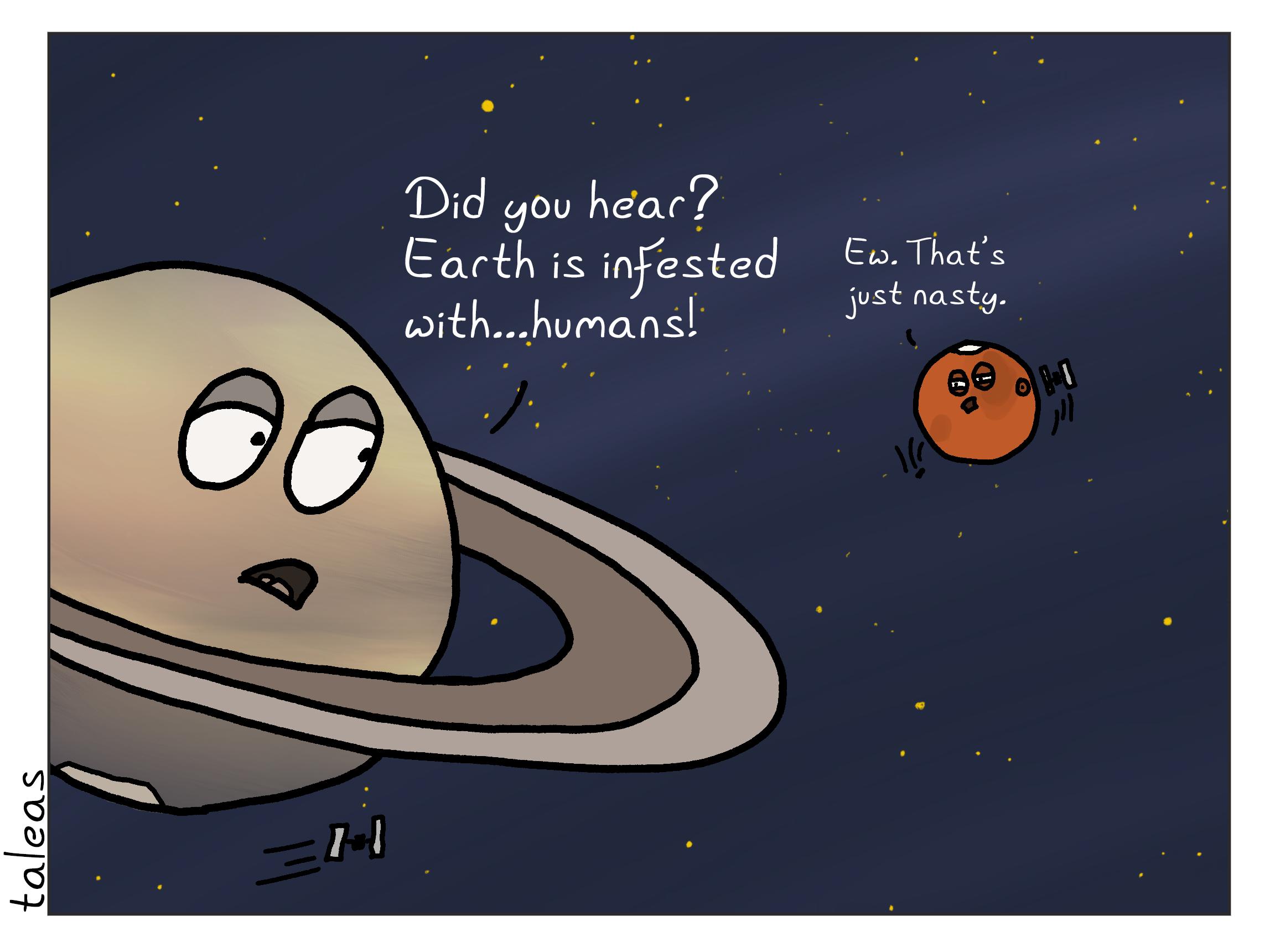 The planet Saturn, leaning in to Mars (don't ask questions...it's a comic not an Astronomical Chart) saying, "Did you hear? Earth is infested with...humans!" Mars replies, "Ew. That's just nasty." Meanwhile, both planets are being orbited by man-made satellites.