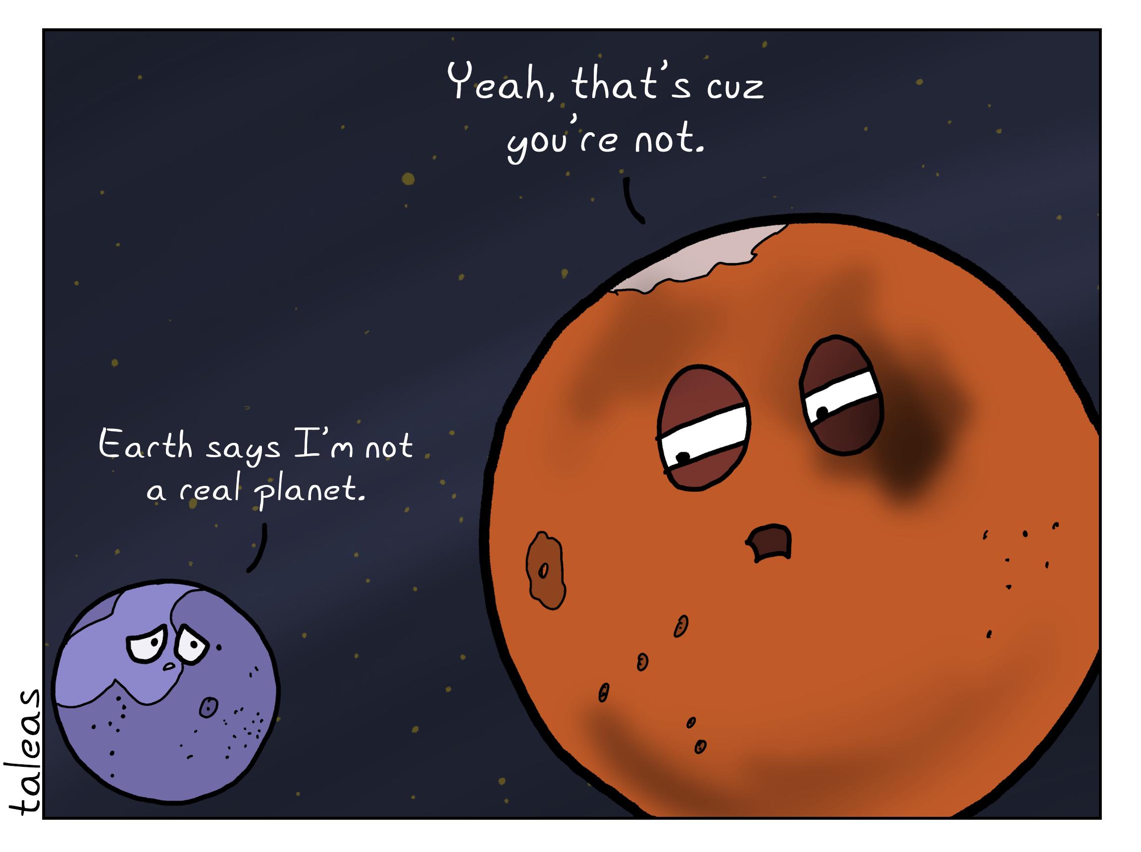 A despondent Pluto laments to a gruff Mars, "Earth says I'm not a real planet." Mars responds, "Yeah, that's cuz you're not."