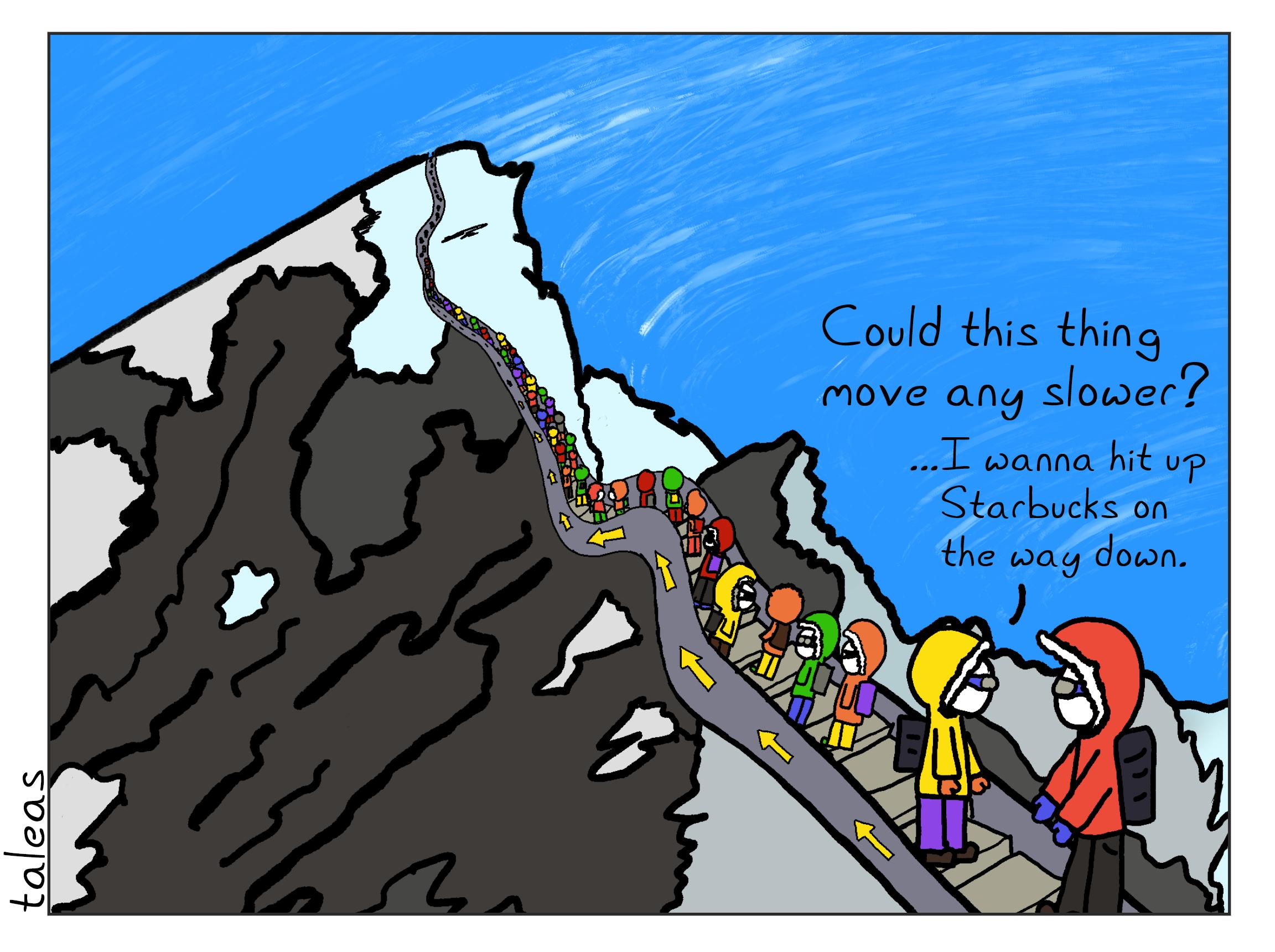 A scene reminiscent of Nirmal Purja's Traffic Jam on Mt. Everest photograph shows a line of climbers in full climbing gear standing on an escalator riding their way to the top of Mt. Everest. One rider laments, "Could this thing move any slower? ...I wanna hit up Starbucks on the way down."