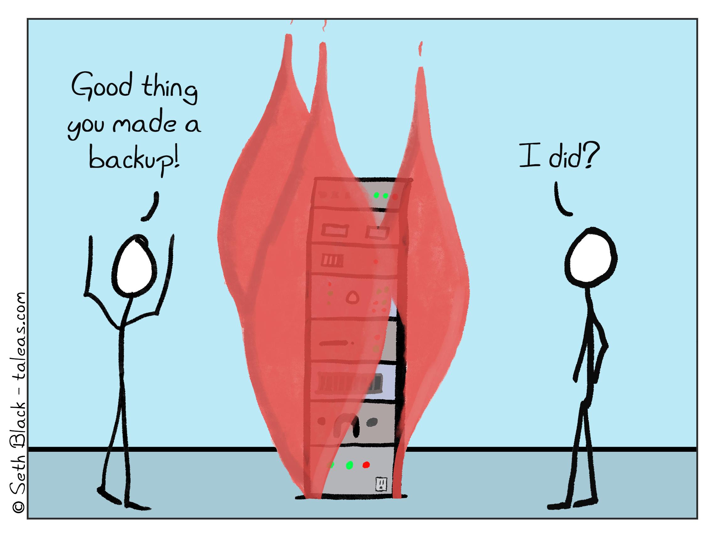 A server rack full of equipment sits in the middle of a room engulfed in flames. One stick figure, with hands raised, confidently exclaims, "Good thing you made a backup!". A second stick figure, with hands in pockets replies, "I did?"