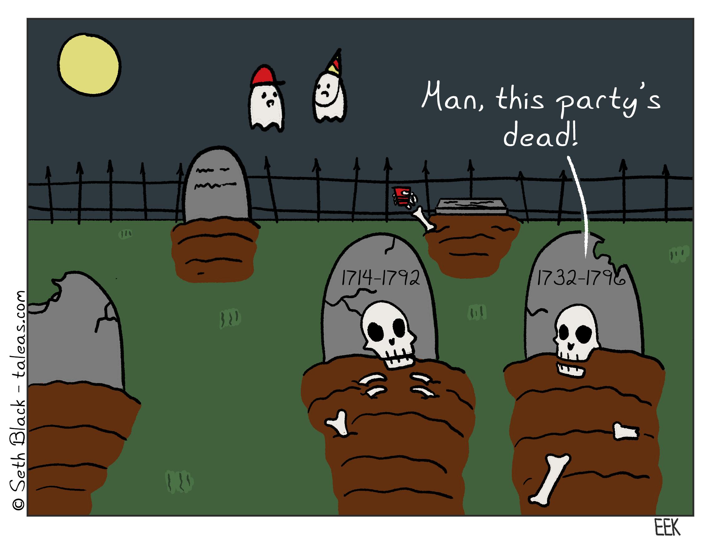 Two partial skeletons stick out of their graves in an old cemetery with numerous broken headstones, surrounded by a broken-down fence. One skeleton states to the other skeleton, "Man, this party's dead." A skeletal arm sticks out of another grave holding a red solo cup. Two ghosts (one wearing a baseball cap and the other in a party hat) chat unassumingly in the background.