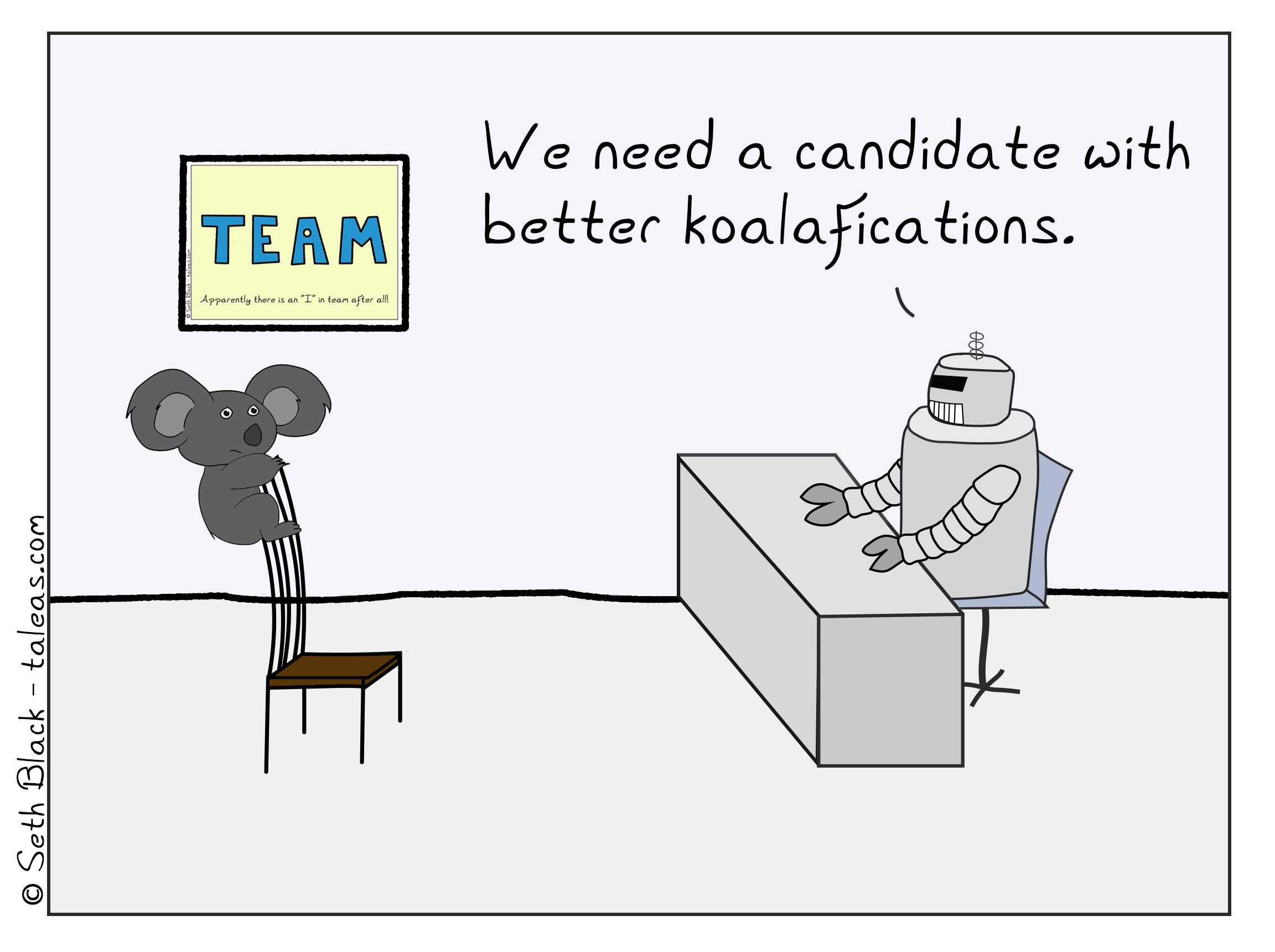 The robot supervisor is interviewing a koala. The koala has climbed the back of the interviewing chair. Robot supervisor says, "We need a candidate with better koalafications."