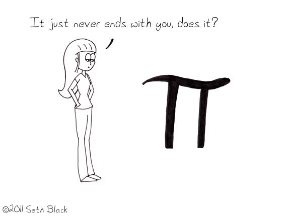 A frustrated female stick figure with a pony tail asks a human-sized letter pi, "It just never ends with you does it?"
