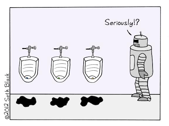 The Robot Manager walks into the men's restroom and notices oil slicks underneath every urinal. "Seriously!?" he exclaims.