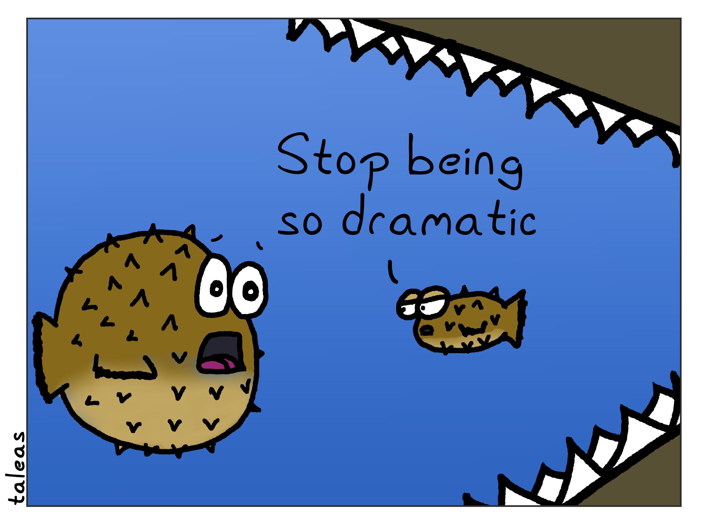 A smaller puffer fish is admonishing a visibly distressed, larger, and fully puffed-up puffer fish to, "Stop being so dramatic".  The larger puffer fish is, in fact, reacting to an extremely large, toothy sea monster directly behind the smaller puffer fish.