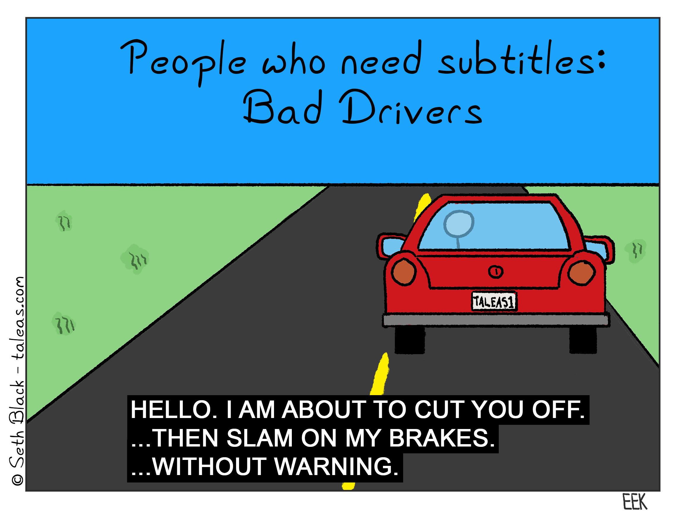 People who need subtitles: Bad Drivers. A car. Translation: "Hello, I am about to cut you off...then slam on my breaks...without warning."