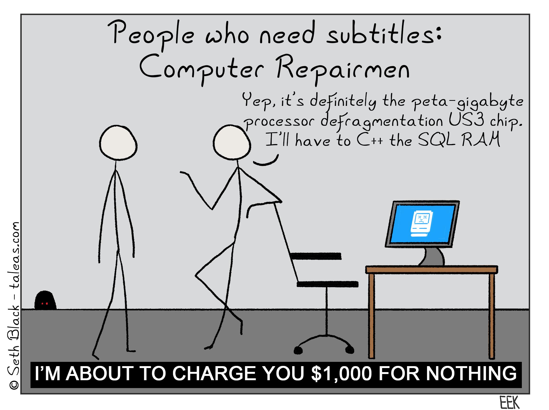 People who need subtitles: Computer Repairmen. "Yup. It's definitely the peta-giga-byte processor defragmentation USB chip. I'll have to C++ the SQL RAM." Subtitle: "I'm about to charge you $1,000 for nothing."