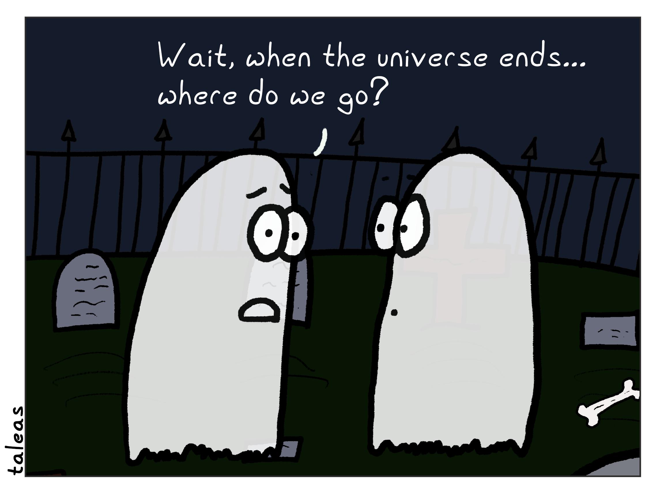 Two ghosts are chatting in a cemetery at night. With a concerned look, one asks, "Wait, when the universe ends...where do we go?".